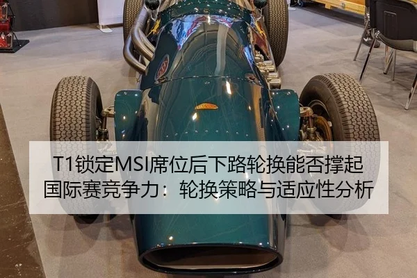 T1锁定MSI席位后下路轮换能否撑起国际赛竞争力：轮换策略与适应性分析