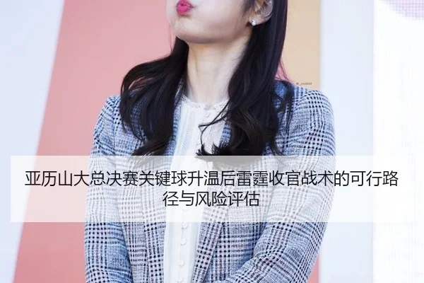 亚历山大总决赛关键球升温后雷霆收官战术的可行路径与风险评估